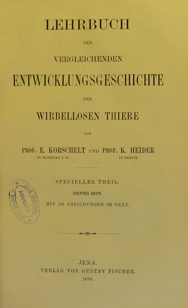 DER VERGLEICHENDEN ENTWICKLUNGSGESCHICHTE DER WIRBELLOSEN THIERE VON PROF, E. KOKSCHELT und PROF. K. HEIDEB IN MARBURG I. H. IN BERLIN. SPECIELLER THEIL. DRITTES HEFT. MIT 359 ABBILDUNGEN IM TEXT. VERLAG JENA. VON GUSTAV 1893. FISCHER.