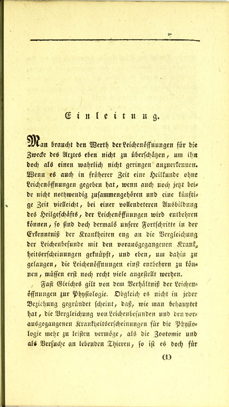 <S t tt I c i t « u 9, 5Katt Braucht fccit SBertlj bcv?etd)cttcffnungcit für bfe Swecfe be$ 2(r$te$ eben nicht $u überfeinen, nm tf>it bod) al$ einen wahrlich nid)t geringen aitjuerfennen* 2öenn e£ and) in früherer Bdt eine #etlfunbe ohne Leichenöffnungen gegeben hat, wenn and) noch je£t bet* be nicht nothwenbig sufammengehbreu unb eine fünf tu ge Beit btelleid)t, bei einer bollenbcteren 2lu£bÜbnng beS £eilgefd)dftS, ber Leichenöffnungen wirb entbehren fonnen, fo (Tnb hoch bermafö nufere gcrtfd)ritte in ber (£rfenntniß ber $ranfhdtcn eng an bic Vergleichung ber Leichenbefunbe mit ben borauSgcgangencn tomf* heit^erfchetuungen gefnupft, unb eben, nm bal)in gefangen, bie Leichenöffnungen einff entbehren $u ton« neu, muffen erff noch rcd)t biete angeffefft werben* , $aff ®letche$ gilt bon bem Verhältnis ber Lcidjem Öffnungen jur ^h*>fw^8w, Obgleich e£ nicht in jeber JBc^ichung gegrünbet fcheint, baß, wie man behauptet hat, bie Vergleidjuug bcn Lcid)eubefuuben unb beu boiv auögegangeueu $ranfheit$erfcheinungen für bie 9)hpffoe legte mehr $u Iciffeit bermoge, al£ bie gbotomie unb als Verfud;c an lebenben Zl)imn, fo \ft bod) für (1)