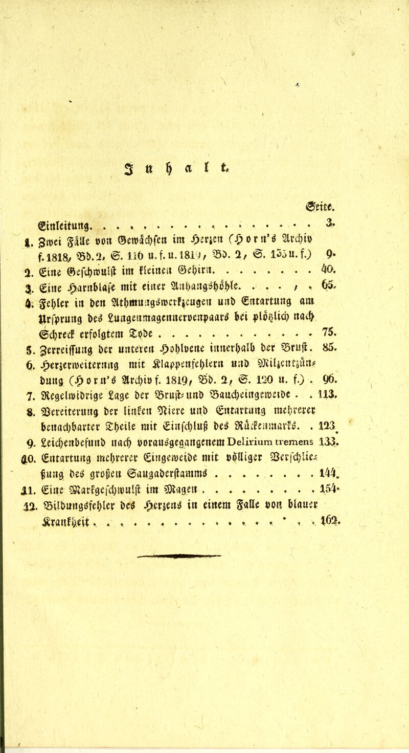 \ 3 n § a l t ®eite. ©inleitung. . . * «. • * 1. gwet §«Ue tm ©ewäcbfen im Jfjerjctt C£orn*$ 2lrd?tts> f. 1818/ 55b. 2, 0. liö tt.f.U.1819/ 55b. 2, 0. lSjU.f.) 9« 2. ©ine ©efcbniulft im fleineu ©ebirn 40. 3. ©ine £arnblafe mit einer Slnbung^bH. ... ; , 65. 4; fehler in ben 2ltl)mu;igtfn)crf$eugeu unb ©ntartung am llrftrung be$ £ungeumagcnneröenpaar$ bei jpl^Ücp nad> @d?recf erfolgtem £pbe 75. 5. ^erreifliiug ber unteren Jpobloene innerhalb ber VrufL 85. 6. bberjerroeiternng mit ÄlappenfehHrn unb ©tilicntsto buttg (£orn*$ 3trd?it>f. 1819/ ^b. 2/ 0. 120 n. f.) . 96. 7. Stegelnnbrige £age ber Vrujfcunb Vaucbeingemetbe . * 113. 8. Vereiterung ber Hufen Viere unb ©ntartung mehrerer benachbarter Sboile mit ©infchlujj be$ VucfenmarB. . 123^ 9. £eicbenbefmtb nach vorau^geggngenem Delirium tremens 133. 40. ©ntartung mehrerer ©iugeroeibe mit rolliger Verfehlte; fung bei? großen 0augaberjtamm$ . 144, 11. ©ine ©tarfgefchnmljt im ©tagen 154« 12. VilbungOfehler be$ Verseng in einem 5aUe oon blauer ÄranfWU». * * t 162.