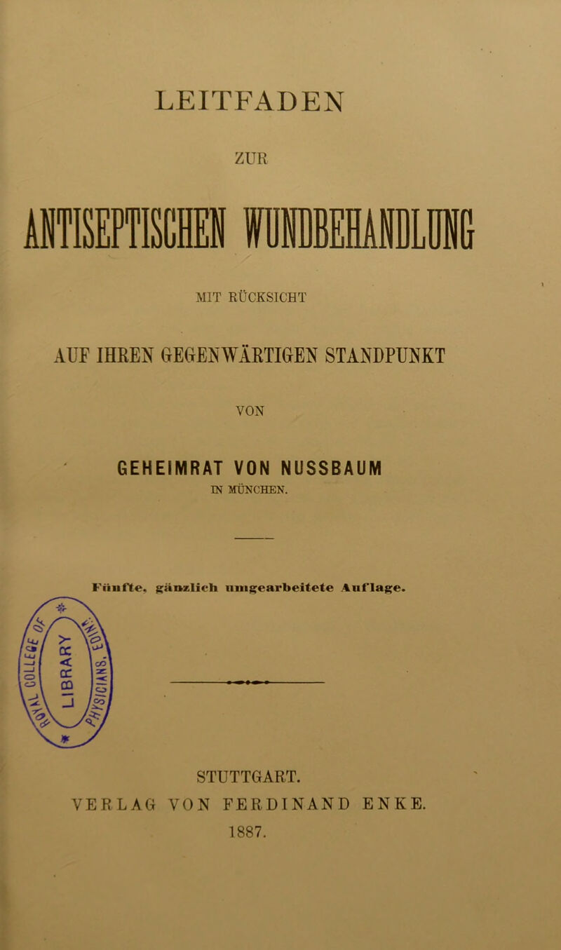 ZUR ANTISEPTISCHEN WDNBBEHAiLüI MIT RÜCKSICHT AUF IHREN GEGENWÄRTIGEN STANDPUNKT VON GEHEIMRAT VON NUSSBAUM IN MÜNCHEN. Fünfte, gänzlich »»«gearbeitete Auflage. STUTTGART. VERLAG VON FERDINAND ENKE. 1887.