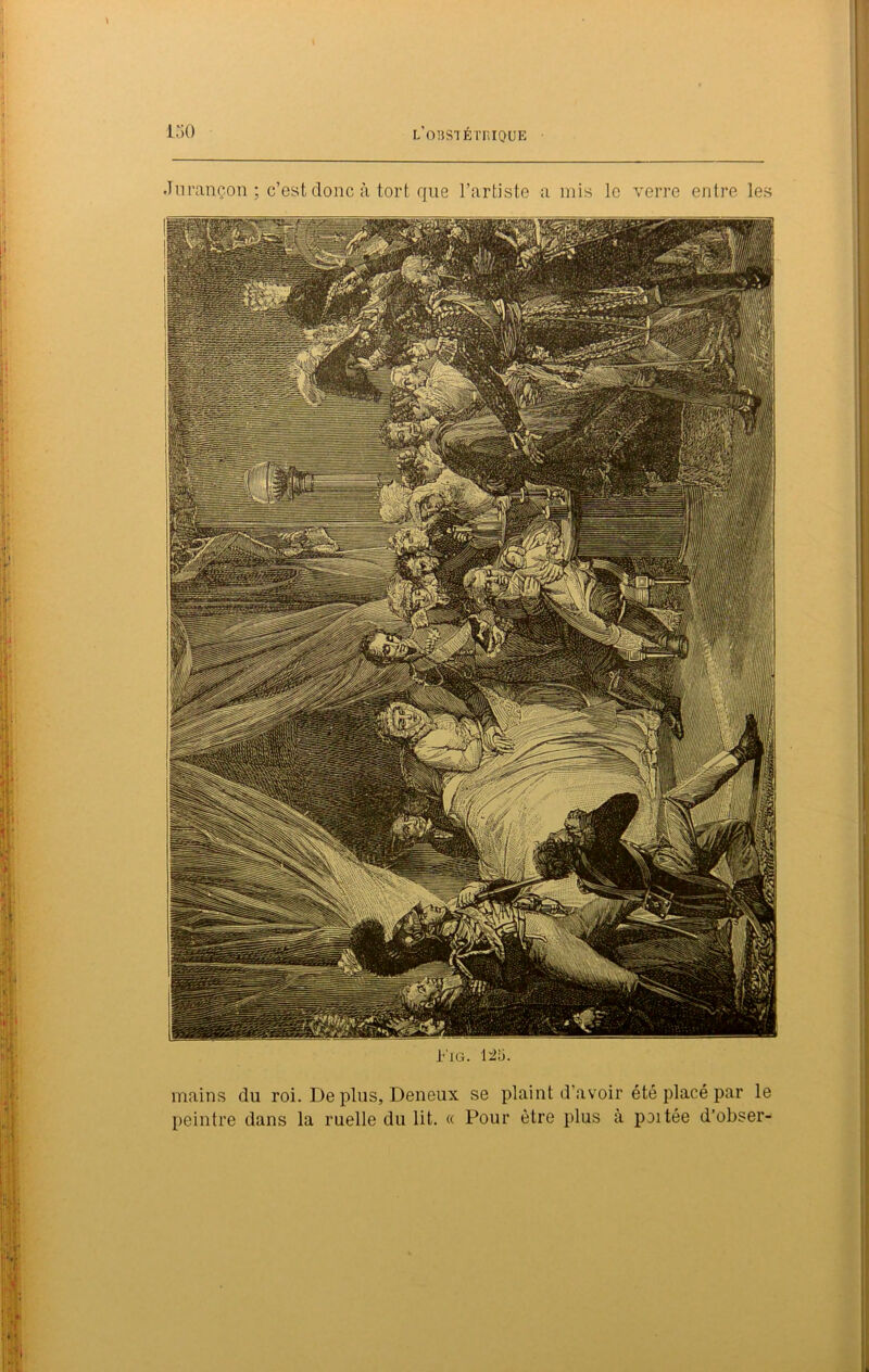 ISO mains du roi. De plus, Deneux se plaint d’avoir été placé par le peintre dans la ruelle du lit. « Pour être plus à poitée d’obser-