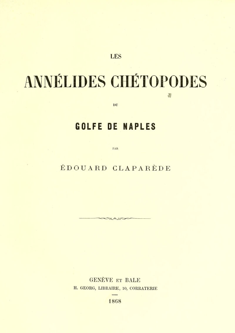 ANNÉLIDES CHÉTOPODES DU GOLFE DE NAPLES PAR ÉDOUARD GLAPARÈDE GENÈVE ET BALE H. GEORG, LIBRAIRE, 10, CORRATERIE '1868