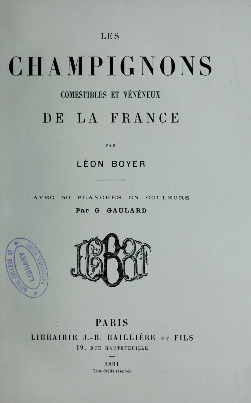 CHAMPIGNONS COMESTIBLES ET VÉNÉNEUX DE LA FRANGE LÉON BOYER AVEC 50 PLANCHES EN COULEURS Par G. GAULARD PARIS LIBRAIRIE J.-B. BAILLIÈRE et FILS 19, RUE HAUTEFEUILLE 1891 Tous droits réservés