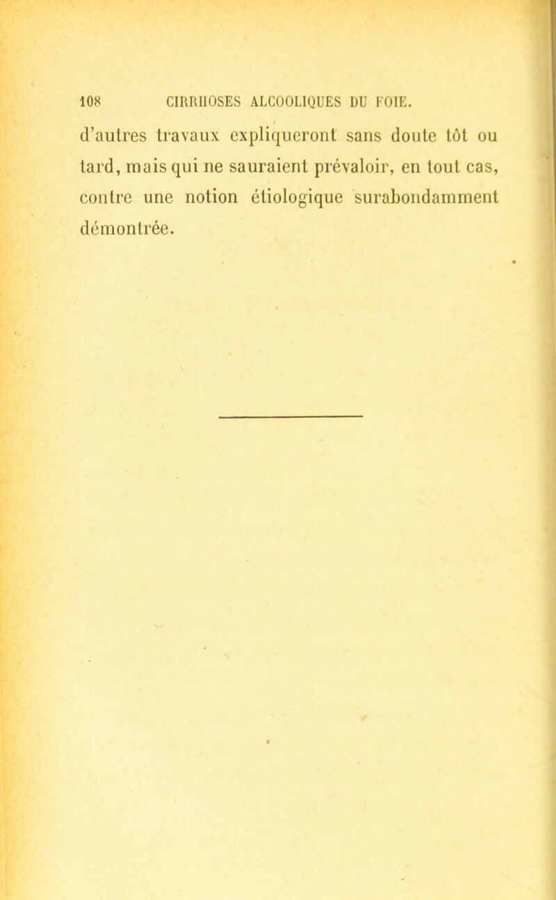 d'autres travaux expliqueront sans cloute tôt ou tard, mais qui ne sauraient prévaloir, en tout cas, contre une notion étiologique surabondamment démontrée.