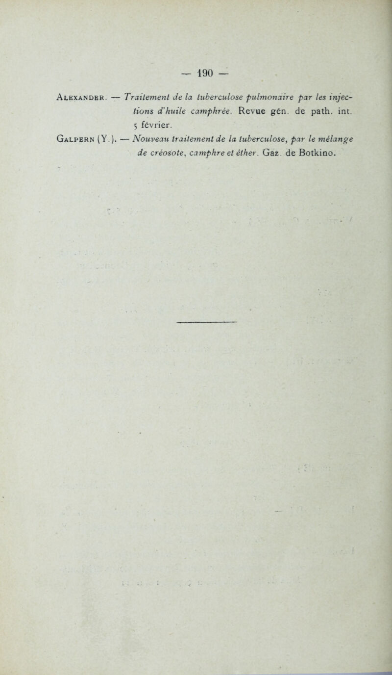 Alexander. — Traite^nent de la tuberculose puhnoiiaire par les injec- tions d'huile camphrée. Revue gén de path. int. 5 février. Galpern (Y.). — Nouveau traitement de la tuberculose, par le mélange de créosote, camphre et éther. Gaz de Botkino.