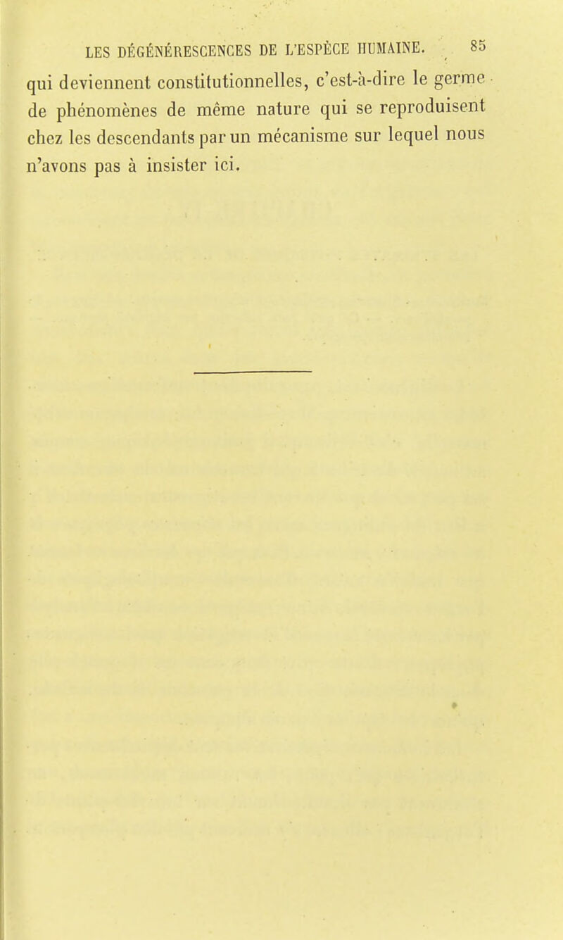 qui deviennent constitutionnelles, c'est-à-dire le germe de phénomènes de même nature qui se reproduisent chez les descendants par un mécanisme sur lequel nous n'avons pas à insister ici.