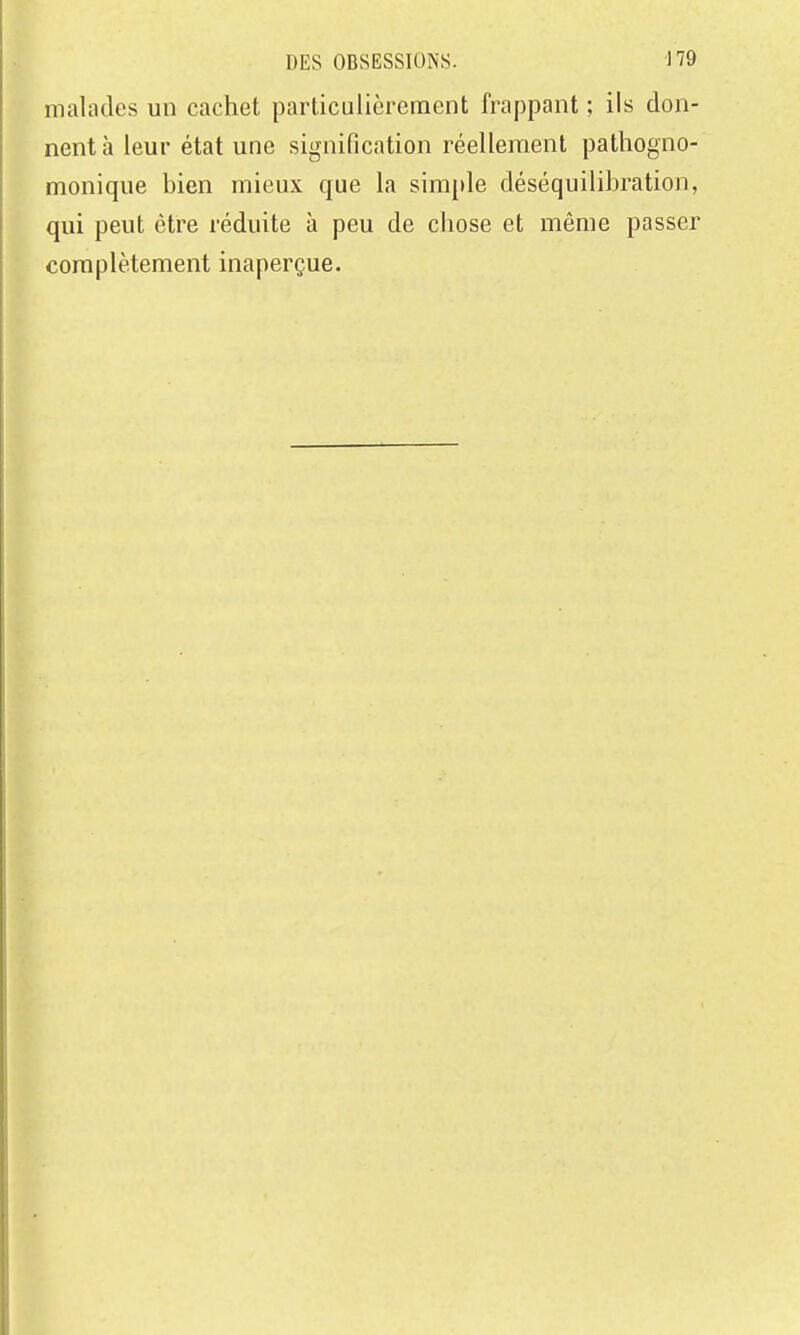 malades un cachet particulièrement frappant ; ils don- nent à leur état une signification réellement pathogno- monique bien mieux que la simple déséquilibration, qui peut être réduite à peu de chose et même passer complètement inaperçue.