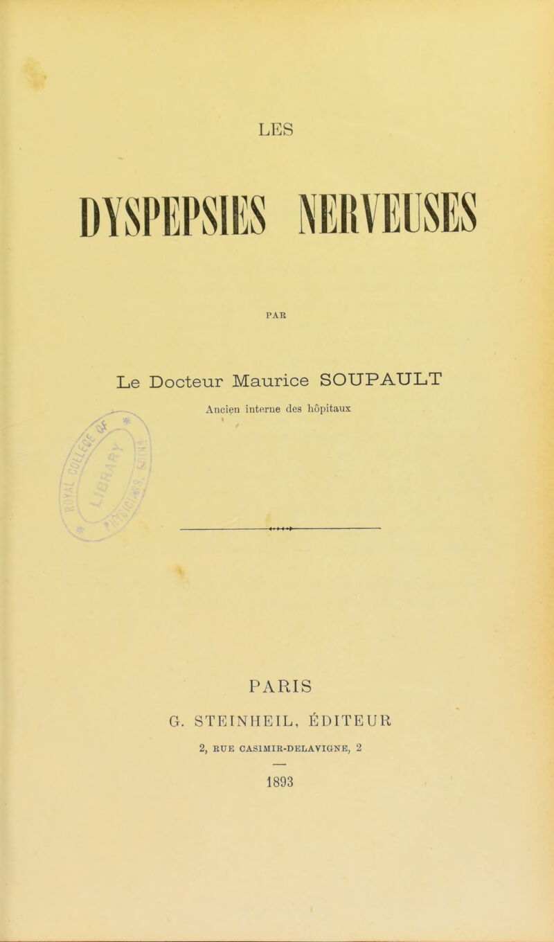 LES DYSPEPSIES NERVEUSES PAE Le Docteur Maurice SOUPAULT Ancien interne des hôpitaux PARIS G. STEINHEIL, ÉDITEUR 2, RUE CASlMIR-DELAViaNE, 2 1893