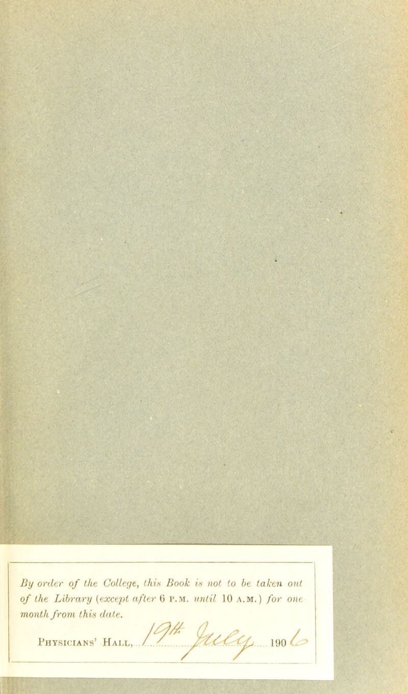 By onler of the Colleye, thia Book ix not to be taken oui of lhe Library (except afler 6 r.M. until 10 a.m. ) for one month from thix date. Physicians’ Hall,