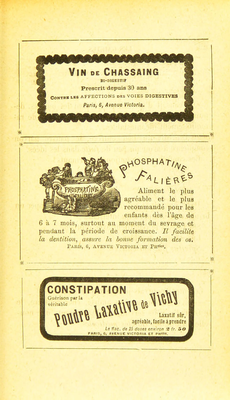 V^OSPHAr,^^ Aliment le plus agréable et le plus recommandé pour les enfants dès l'âge de 6 à 7 mois, surtout au moment du sevrage et pendant la période de croissance. Il facilite la dentition, assure la bonne formation des os. Paris, G, avknue Victoiua et îh.'''K