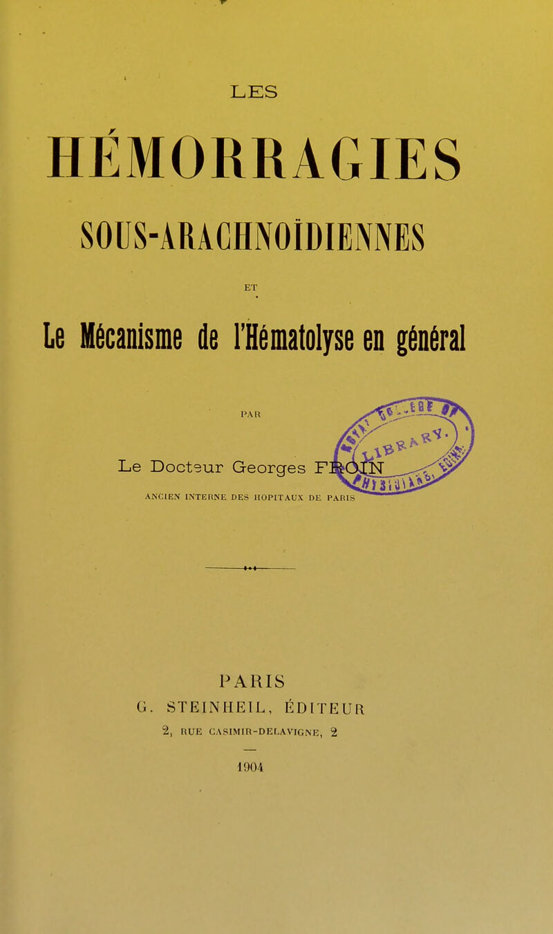 HÉMORRAGIES SOUS-ARACHNOIDIENNBS ET le Mécanisme de l'Hématolyse en général Le PARIS G. STEINHEIL, ÉDITEUR 2, RUE GASIMIR-DELAVIGNE, 2 1904