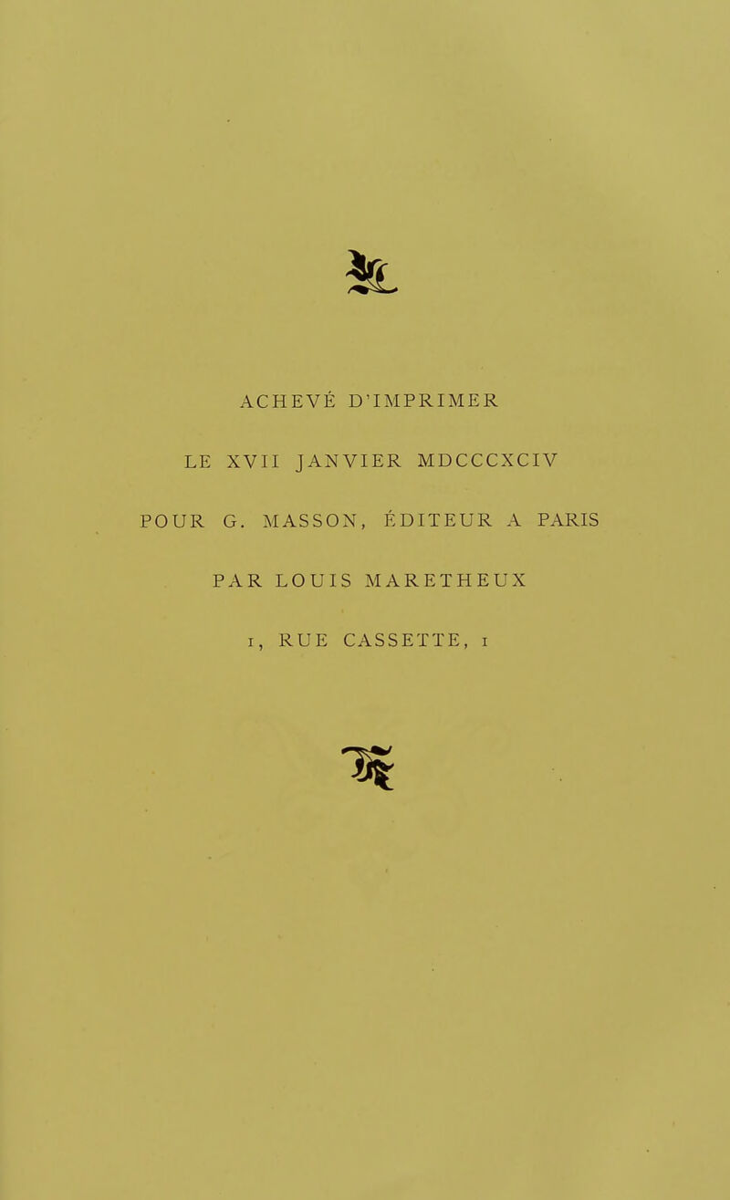 ACHEVÉ D'IMPRIMER LE XVII JANVIER MDCCCXCIV POUR G. MASSON, ÉDITEUR A PARIS PAR LOUIS MARETHEUX i, RUE CASSETTE, i 1*