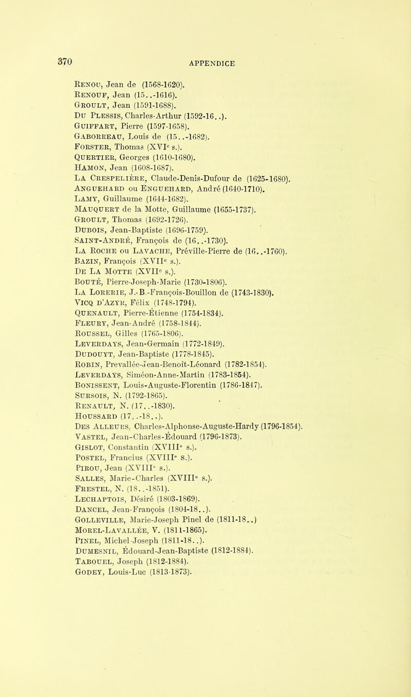 Eenou, Jean de (1568-1620). Kenouf, Jean (15..-1616). Geoult, Jean (1591-1688). Du Plessis, Charles-Arthur (1592-16..). Guiffaet, Pierre (1597-1658). Gaboebeau, Louis de (15..-1682). Foester, Thomas (XVIe s.). Queetiee, Georges (1610-1680). Hamon, Jean (1608-1687). LA Ceespelièee, Claude-Denis-Dufour de (1625-1680). Anguehaed ou Enguehabd, André (1640-1710). LAMY, Guillaume (1644-1682). Mauqueet de la Motte, Guillaume (1655-1737). Geoult, Thomas (1692-1726). Dubois, Jean-Baptiste (1696-1759). Saint-Andeé, François de (16..-1730). La Eoche ou La vache, Préville-Pierre de (16..-1760). Bazin, François (XVIIe s.). De La Motte (XVIIe s.). Bouté, Pierre-Joseph-Marie (1730-1806). LA Loeeeie, J.-B.-François-Bouillon de (1743-1830). ViCQ d'Azye, Félix (1748-1794). Quenault, Pierre-Étienne (1754-1834). Fleuey, Jean-André (1758-1844). KOUSSEL, Gilles (1765-1806). Leveedays, Jean-Germain (1772-1849). Dudouyt, Jean-Baptiste (1778-1845). BOBIN, Prevallée-Jean-Benoît-Léonard (1782-1854). Leveedays, Siméon-Anne-Martin (1783-1854). Bonissent, Louis-Auguste-Florentin (1786-1847). Suesois, N. (1792-1865). Kenault, N. (17. .-1830). Houssaed (17. .-18..). Des Alleurs, Charles-Alphonse-Auguste-Hardy (1796-1854). Vastel, Jean-Charles-Edouard (1796-1873). Gislot, Constantin (XVIII0 s.). Postel, Francius (XVIII S.). Pieou, Jean (XVIII s.). Salles, Marie-Charles (XVIIIe s.). Feestel, N. (18. .-1851). Lechaptois, Désiré (1803-1869). Dancel, Jean-François (1804-18..). Golleville, Marie-Joseph Pinel de (1811-18..) Moeel-Lavallée, V. (1811-1865). Pinel, Michel-Joseph (1811-18..). Dumesnil, Édouard-Jean-Baptiste (1812-1884). Tabouel, Joseph (1812-1884). Godey, Louis-Luc (1813-1873).