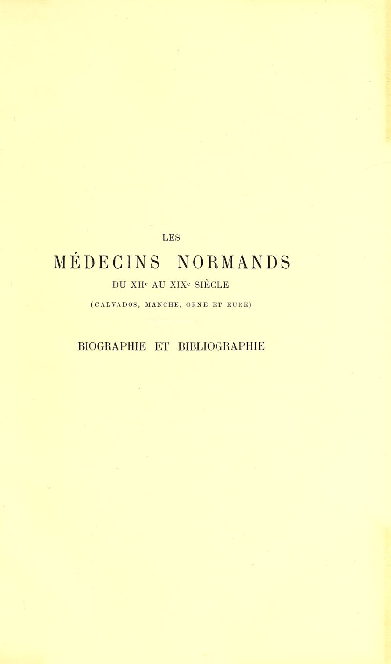 LES MÉDECINS NORMANDS DU XII- AU XIXe SIÈCLE (CALVADOS, MANCHE, ORNE ET EUKE) BIOGRAPHIE ET BIBLIOGRAPHIE