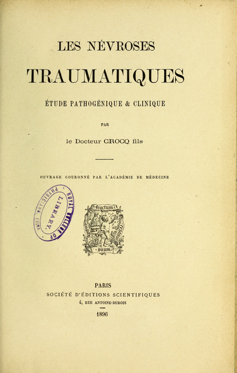 TRAUMATIQUES ÉTUDE PATHOGÉNIQUE & CLINIQUE PAR le Docteur GROGQ fils OUVRAGE COURONNÉ PAR L'ACADÉMIE DE MÉDECINE PARIS SOCIÉTÉ D'ÉDITIONS SCIENTIFIQUES 4, RUE ANTOINE-DUBOIS 1896