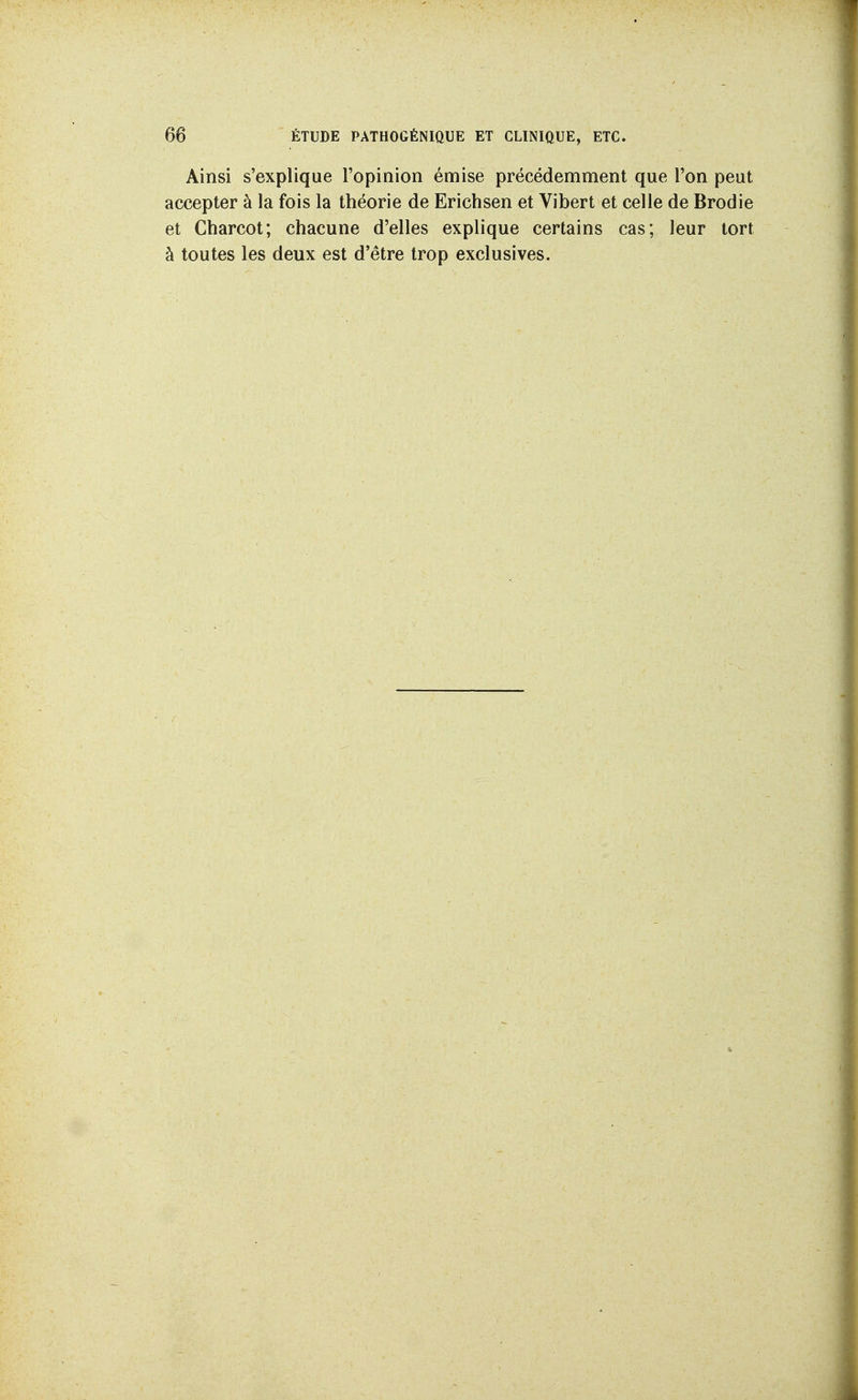 Ainsi s'explique l'opinion émise précédemment que l'on peut accepter à la fois la théorie de Erichsen et Vibert et celle de Brodie et Charcot; chacune d'elles explique certains cas; leur tort à toutes les deux est d'être trop exclusives.