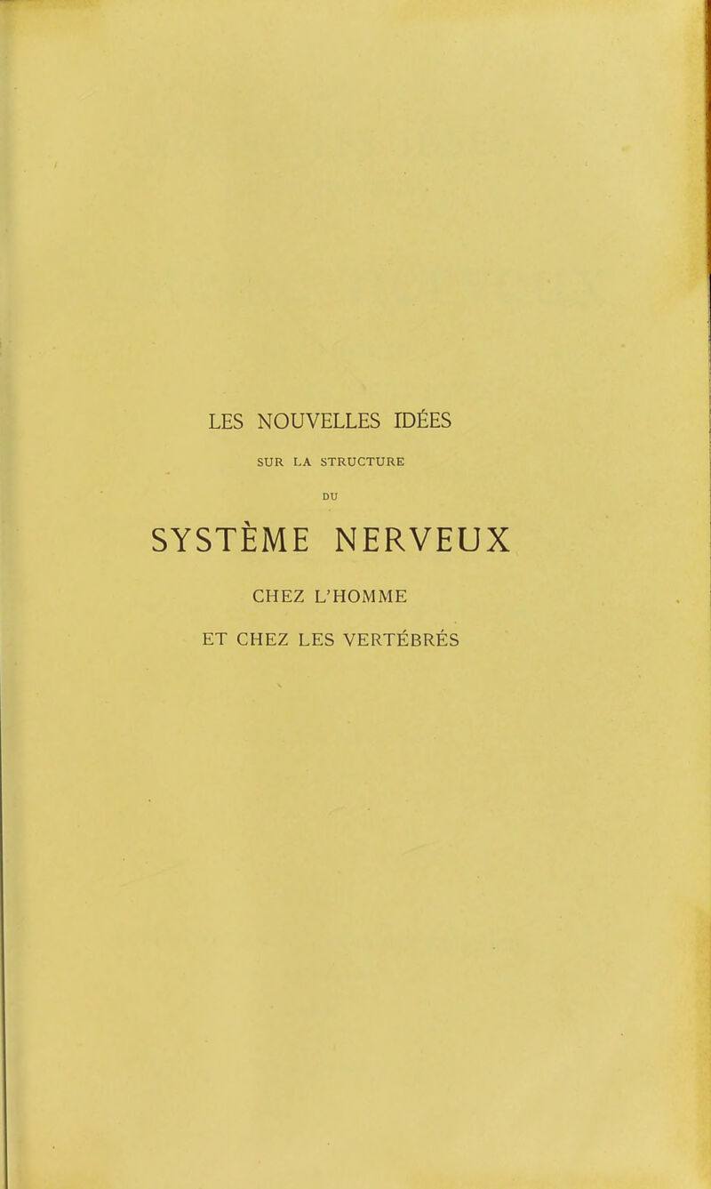 LES NOUVELLES IDÉES SUR LA STRUCTURE DU SYSTÈME NERVEUX CHEZ L'HOxMME ET CHEZ LES VERTÉBRÉS