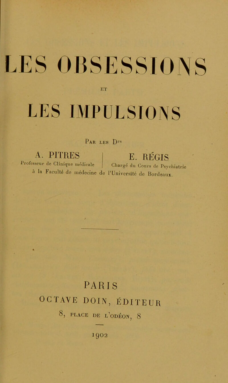 Par les D''** A. PITRES E. RÉGIS Professeur do Clînicjue médieale Chargé du Cours de Psychiatrie à la Faculté do médecine de TUniversité de Bordeaux. PARIS OCTAVE DOIN, ÉDITEUR 8, PLACE DE l’oDÉON, 8 1902