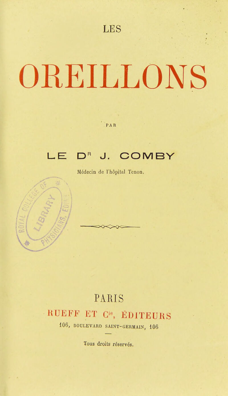 LES OREILLONS PAR LE J. COMBY Médecin de l'hôpital Tenon. PARIS HUEFF ET ÉDITEURS 106, BOULEVARD SAINT-GERMAIN, 106 Tous droits réservés.