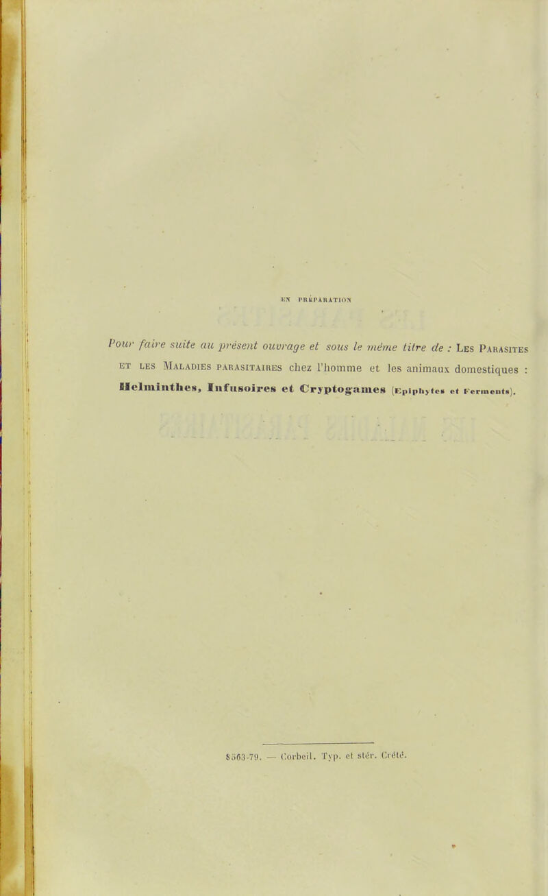 KX PRliplUÀTlc>:> our faire suite au présent ouvrage et sous le même titre de : Les Parasites ET LES Maladies parasitaires cliez l'iiomme et les animaux domestiques : ilclminthes, lufiisoires et Cryptogames [cpiphytes et Ferment*). 8oS3-S). — Corbcil. Typ. ot st(Sr. C.i'^Il'.