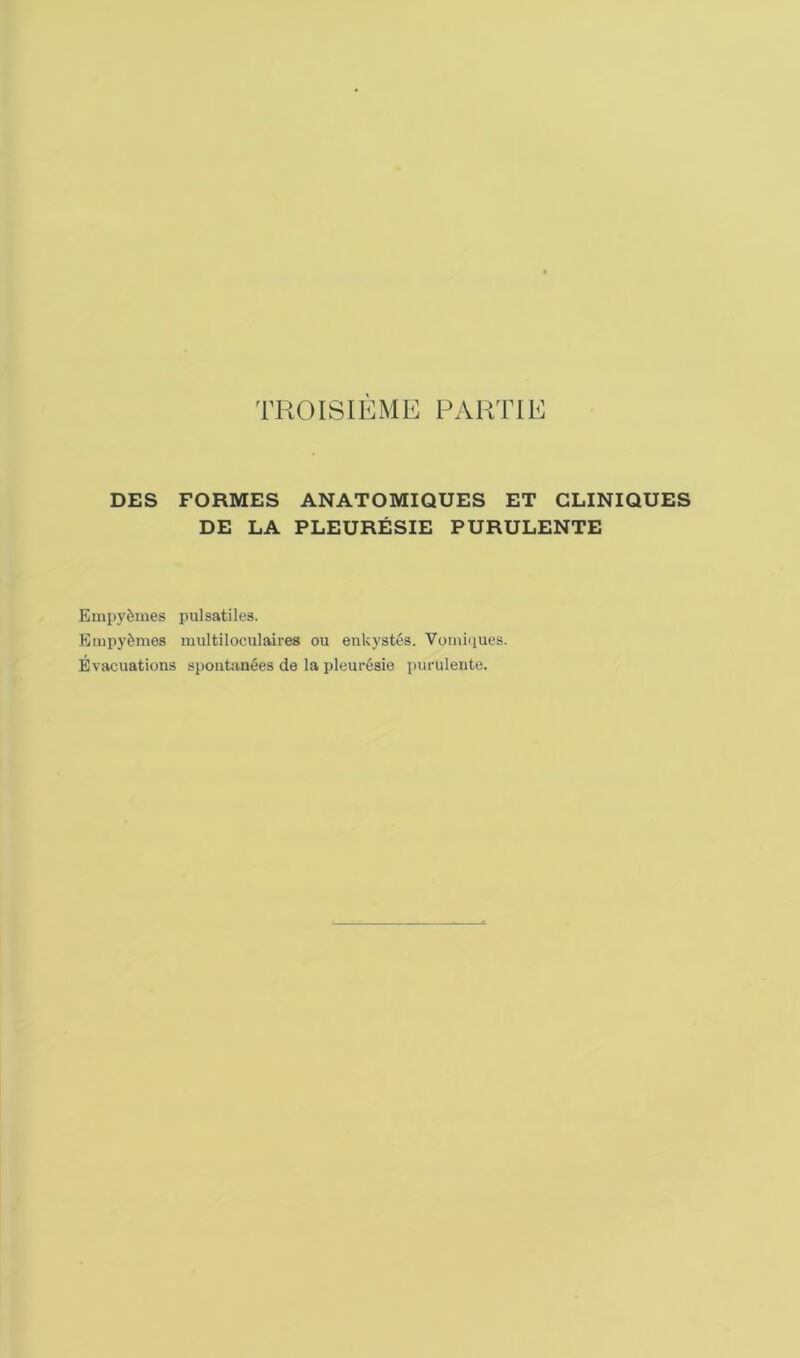 TROISIEME PARTIE DES FORMES ANATOMIQUES ET CLINIQUES DE LA PLEURÉSIE PURULENTE Empyèmes pulsatiles. Empyèmes multiloculaires ou enkystés. Vomiques. Évacuations spontanées de la pleurésie purulente.