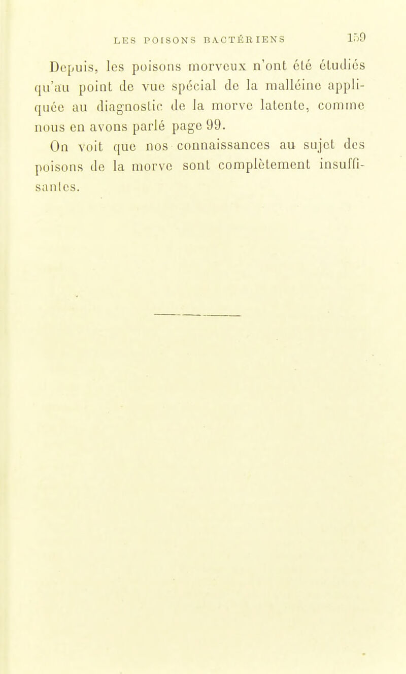 109 Depuis, les poisons morveux n'ont clé étudiés qu'au point de vue spécial de la malléine appli- quée au diag-noslic de la morve latente, comme nous en avons parlé page 99. On voit que nos connaissances au sujet des poisons de la morve sont complètement insuffi- saules.