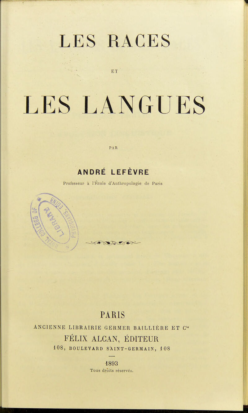 LES RACES ET LES LANGUES PAR ANDRÉ LEFÈVRE Professeur à l'École d'Anthropologie de Paris PARIS ANCIENNE LIBRAIRIE GERMER BAILLIÈRE ET C FÉLIX ALGAN, ÉDITEUR 108, BOULEVARD SÀINT-GERMAIN, 108 1893 Tous droits réservés.