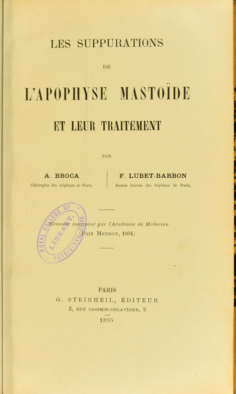 DE L’APOPHYSE MASTOÏDE ET LElill | PAR , A. BROCA F. LUBET-BARBON Chirurgien des hôpitaux de Paris. Ancien interne des hôpitaux de Paris. par VAcadémie de Médecine Meynot, 1894) i f PARIS G. STEINHEIL, ÉDITEUR 2, RUF. CASIMiR-DELAVIGNE, 2 1895