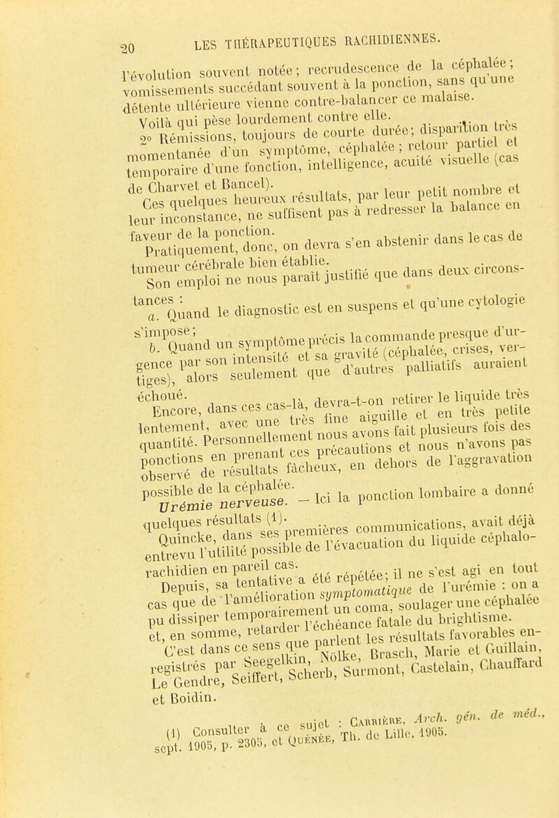 évolution souvent notée; recrudescence de la céphalée; vomtiements succédant souvent à la ponction, sans qu une SSe ultérieure vienne contrebalancer ce mala.se. —^^^^^^ de Charvet et Bancel). b et n?a^™Strc, on devra s'en avenir dans te cas de ^n^us ÎSÏÏÏW« *» dans deux ciccons- TQnana le diagnostic est en suspens et qu'une cytologie gence par son intensité et sa8rak ' auraient tiges), alors seulement que d autres ua échoué. , • . retirer le liquide très Encore, dans ces cas-la de£a t on ^ ^ ^ lentement, avec une tiès h ne aigu fds des quantité. Personnellement J^™^^ n,aVons pas P°Œ HeSr - ici la ponction lombaire a donné quelques résultats (1). • . unicaUons, avait déjà ^ututuÛr^ïiErt'^cuation du liquide cepnato- rachidien en pareil cas. été n ne s<est agi en tout C'est dans ce sens que parlent le et Boidin. ., , fC suiet : CAun.fcuK. Arch. gén. de mêd., sep^rp!130^V^T1,deL^1,l90,