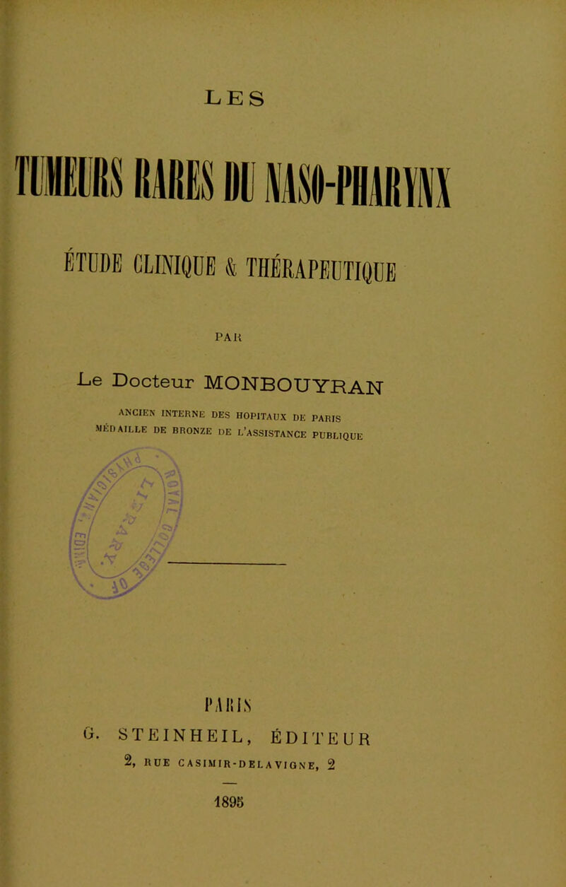 103 LES ÉTDDE CLINIQDE «i THÉRAPEUTIQUE PAU L.e Docteur MONBOUYRAN ANCIEN INTERNE DES HOPITAUX DE PARIS MÉDAILLE DE BRONZE UE L’ASSISTANCE PUBLIQUE G. I‘,\I!|N STEINHEIL, ÉDITEUR 2, RüE CASIMIR-DELAVIONE, 2 1895