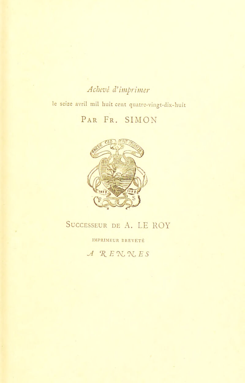 Achevé d'iiiipriiner le seize avril mil huit cent qu.itrj-vingt-dix-liuit Par Fr. SIMON Successeur de A. LE ROY IMPRIMEUR EREVETÉ