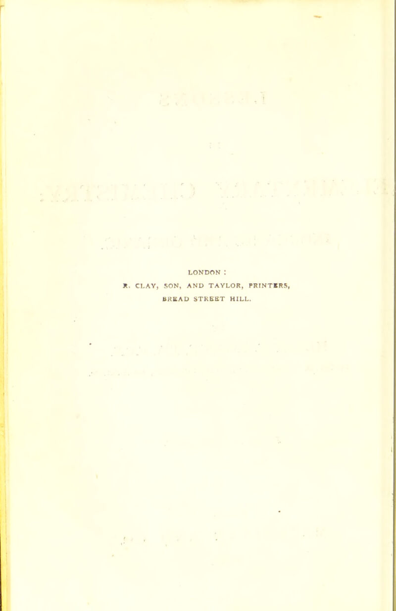 LONDON : CLAY, SON, AND TAYLOR, PRINTERS, BREAD STREET HILL.