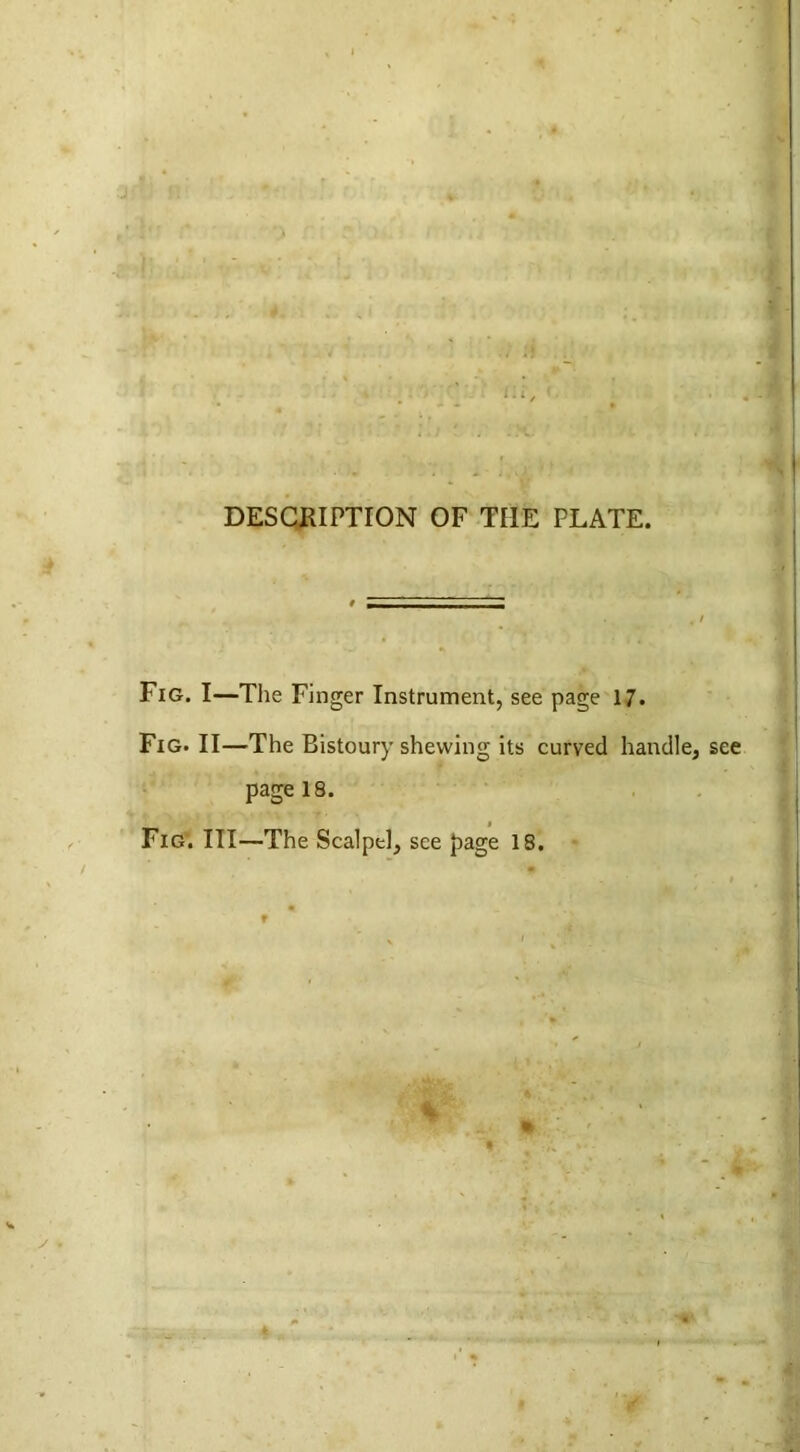 DESCRIPTION OF THE PLATE. Fig. I—The Finger Instrument, see page 17. Fig. II—The Bistoury shewing its curved handle, see page 18. Fig. Ill—The Scalpel, see page 18.