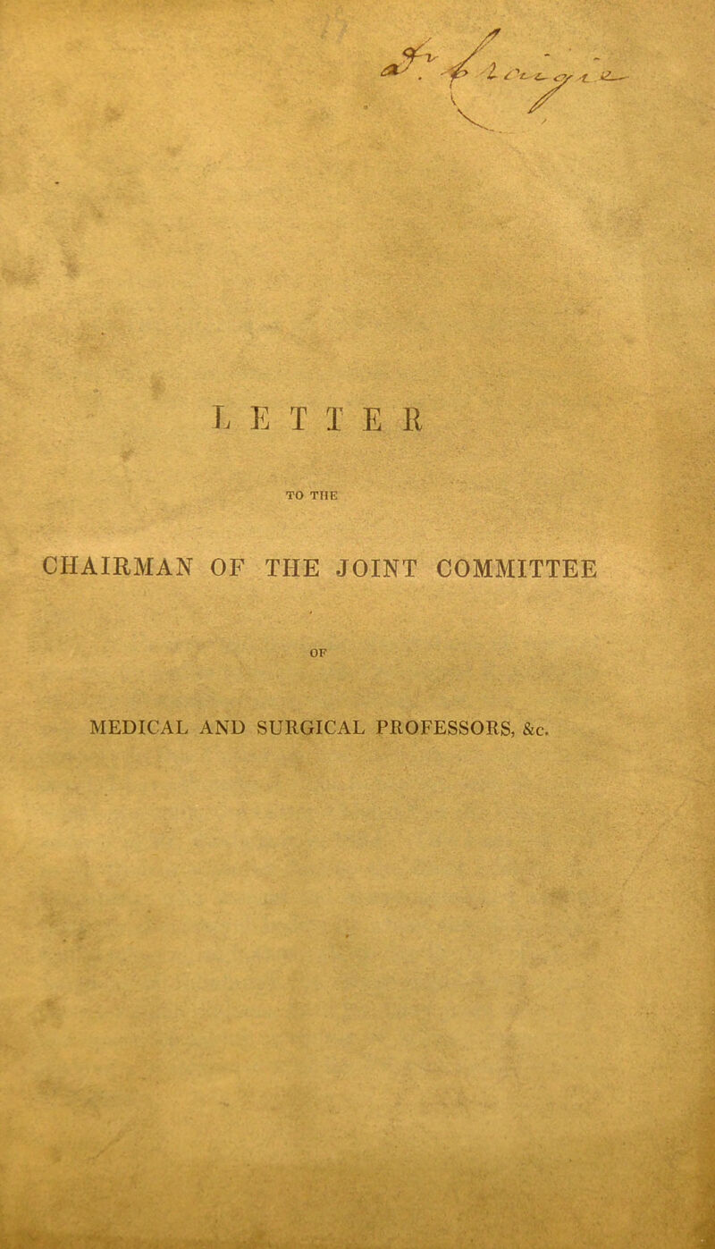 TO THE CHAIRMAN OF THE JOINT COMMITTEE OF MEDICAL AND SURGICAL PROFESSORS, &c.