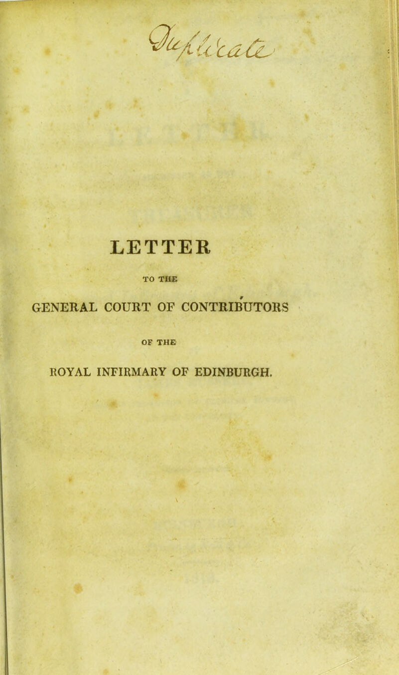 LETTER TO THE GENERAL COURT OF CONTRIBUTORS OF THE ROYAL INFIRMARY OF EDINBURGH.