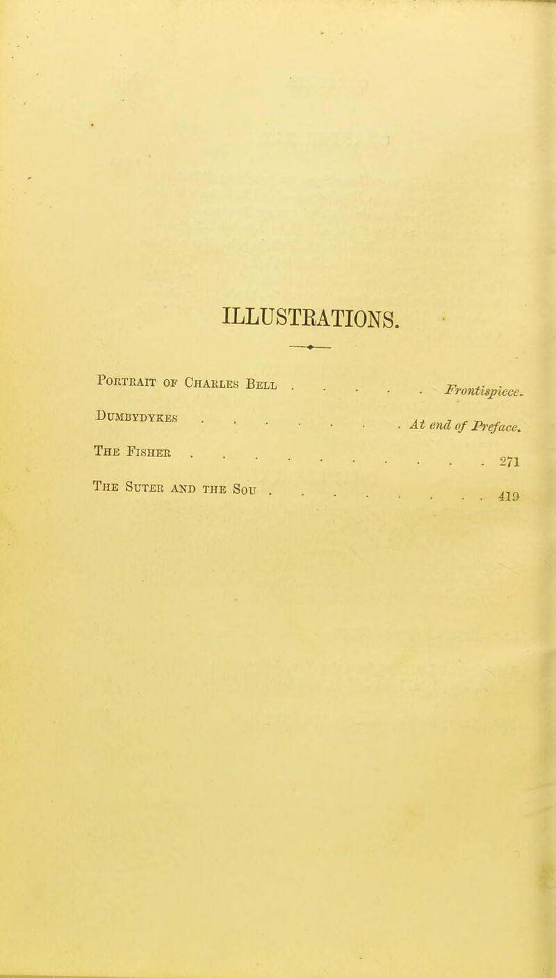 ILLUSTEATIONS. IWait OF Chakles Bell Frontu^iecc. DUMBYDYKES . . a* j -n. . At end of Breface. The Fisher . 271 The Sutee and the Sou .