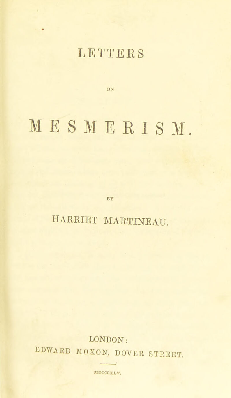 LETTERS ON MESMERISM. BY HARRIET MARTINEAU. LONDON: EDWARD MOXON, DOVER STREET. MDCCCXLV.