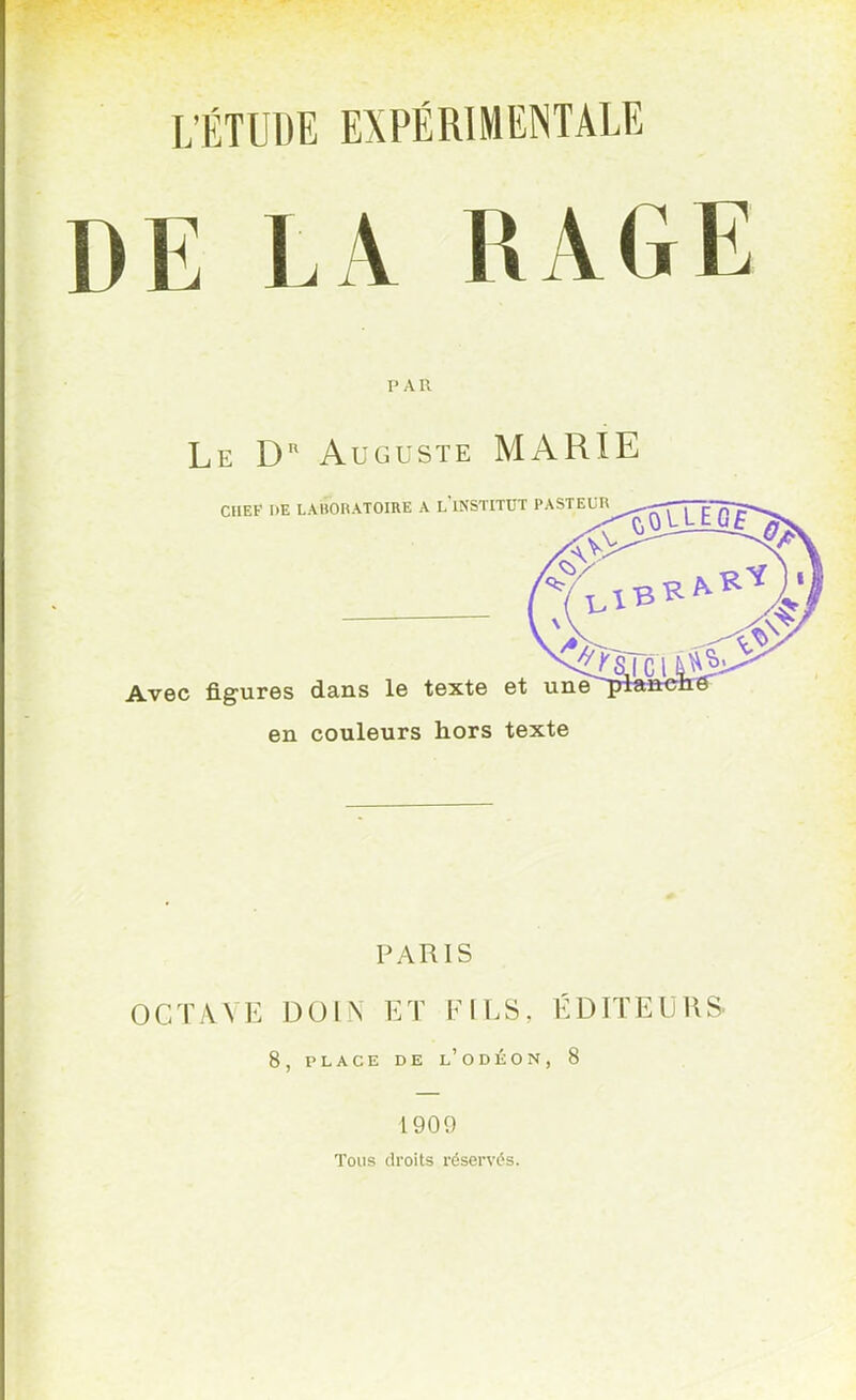 DE LA RAGE I' A 11 Le Du Auguste MARIE CHEF HE LABORATOIRE A LINSTITUT PAS1E^^Q\J^f(^ 1 Avec figures dans le texte et une en couleurs hors texte PARIS OCTAVE DOIN ET FILS, ÉDITEURS- 8, PLACE DE l'odÉON, 8 1909 Tous droits réservés.