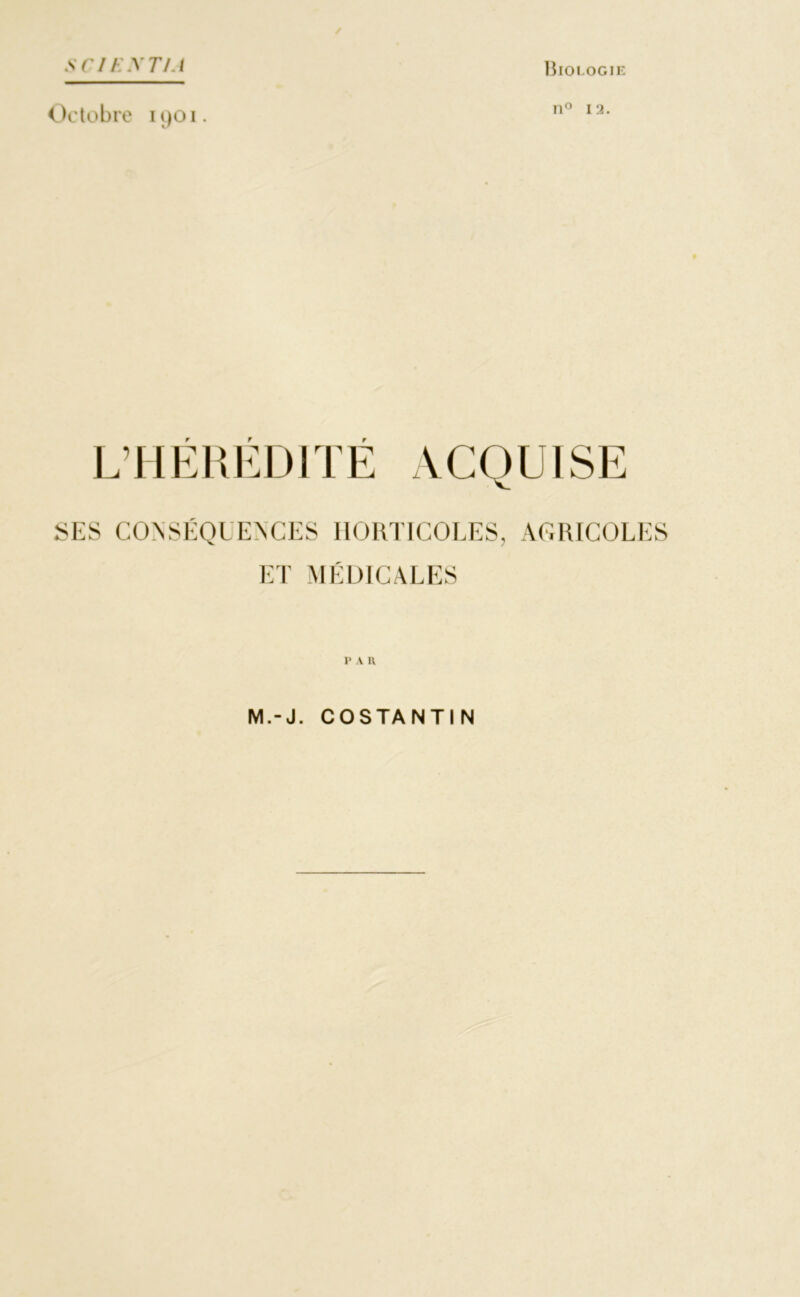 sci i: y t/a Biologie Octobre 1901. L’HÉRÉDITÉ ACQUISE SES CONSÉQUENCES HORTICOLES, AGRICOLES ET MÉDICALES p a n M.-J. COSTANTIN