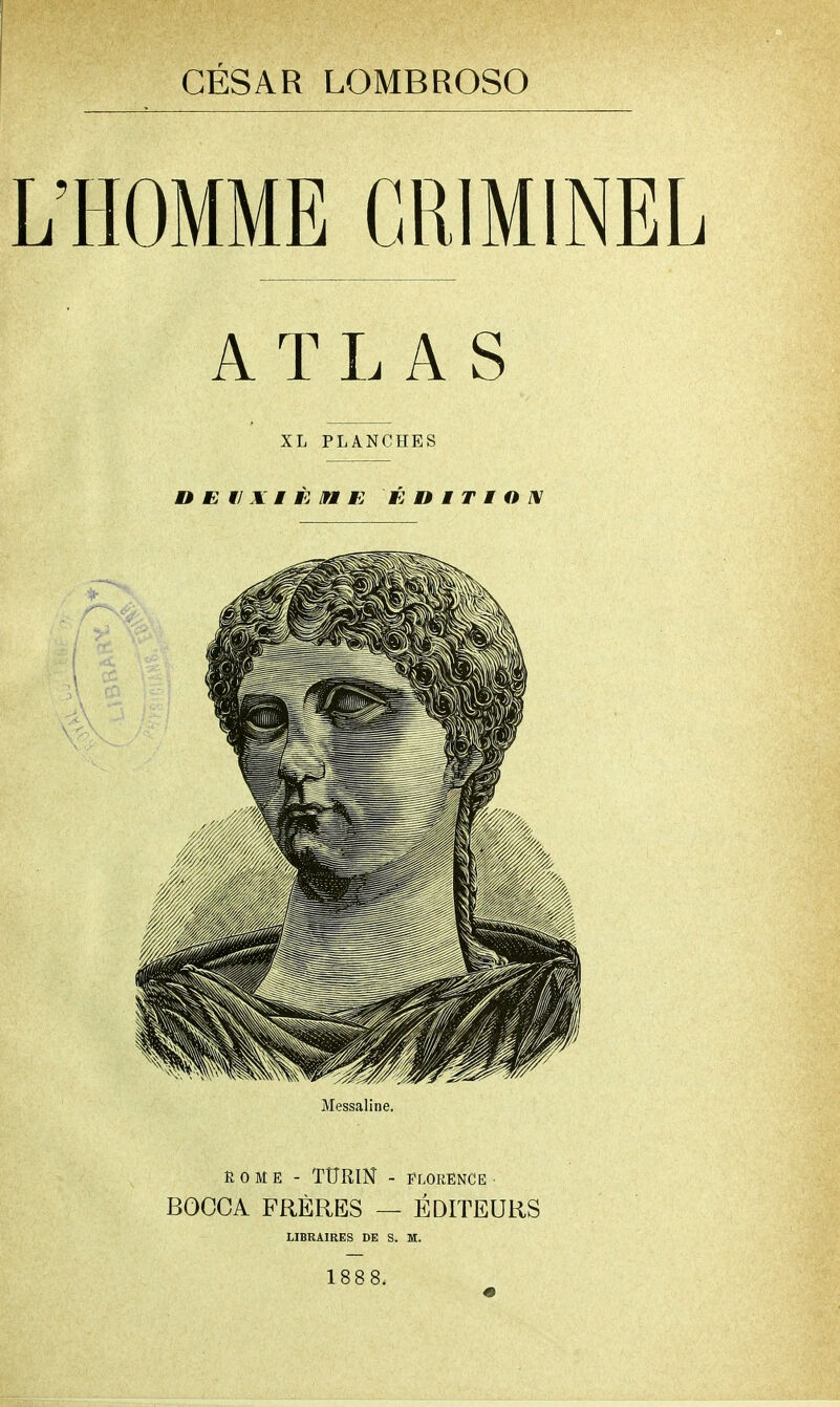 CÉSAR LOMBROSO HOMME CRIMINEL ATLAS XL PLANCHES D E tl X i M K K D I T I O BU Messaline. ROME- TURIN - FLORENCE • BOCCA FRÈRES — ÉDITEURS LIBRAIRES DE S. M. 1888.