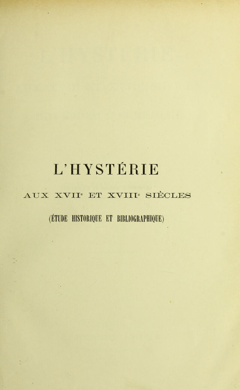 L'HYSTÉRIE XVII» ET XVIIT'^ SIÈCLES (ÉTUDE HISTORIQUE ET BIBLIOGRAPHIQUE)