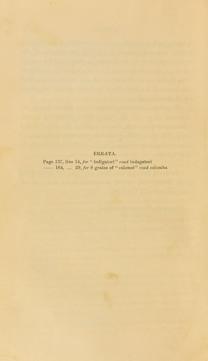 ERRATA. Page 137, line 14,/or “ indigatori” read indagatori 164, ... 29, for 8 grains of “ calomel” read columba