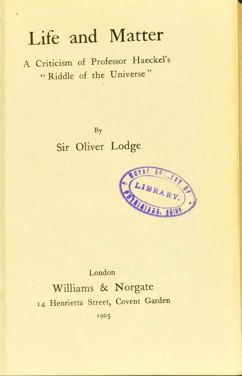 A Criticism of Professor Haeckel's  Riddle of the Universe  By Sir Oliver Lodge Williams & Norgate Henrietta Street, Covent Garden 1905 London