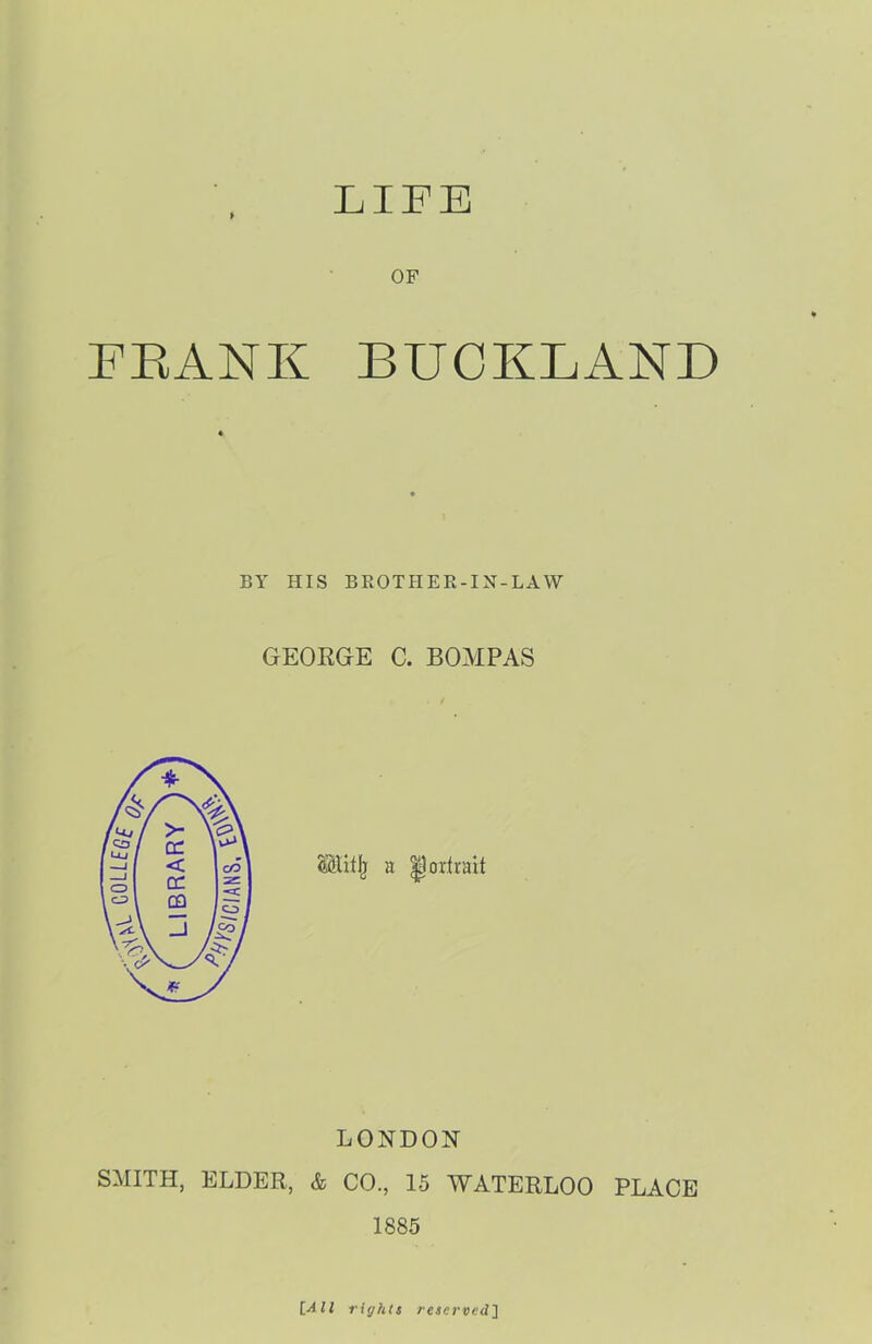LIFE OF FRANK BUOKLAND BY HIS BROTHER-IN-LAW GEORGE C. BOAIPAS LONDON SMITH, ELDER, & CO., 15 WATERLOO PLACE 1885 [All rights reserved]