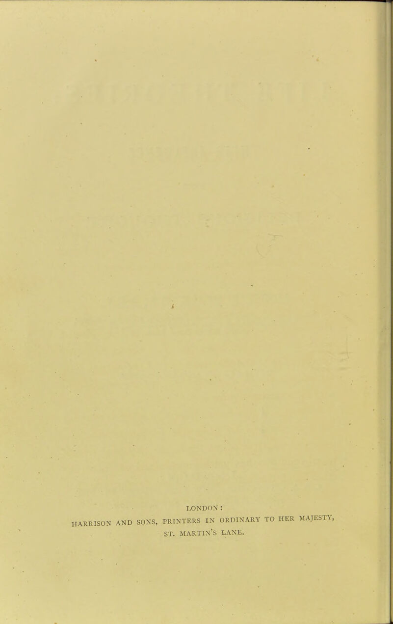 LONDON: HARRISON AND SONS, PRINTERS IN ORDINARY TO HER MAJESTY, ST. martin's lane.