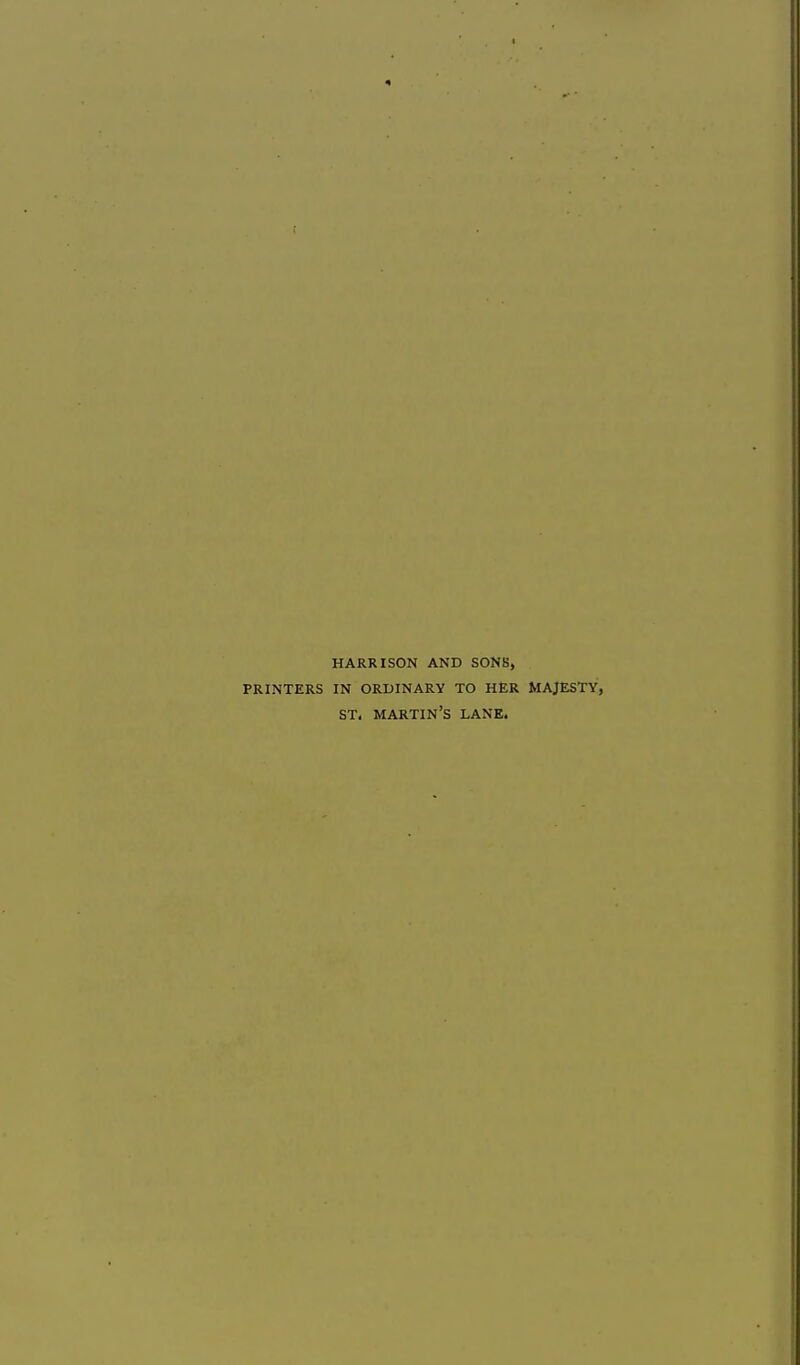 HARRISON AND SONS, PRINTERS IN ORDINARY TO HER MAJESTY, ST. martin's LANE.