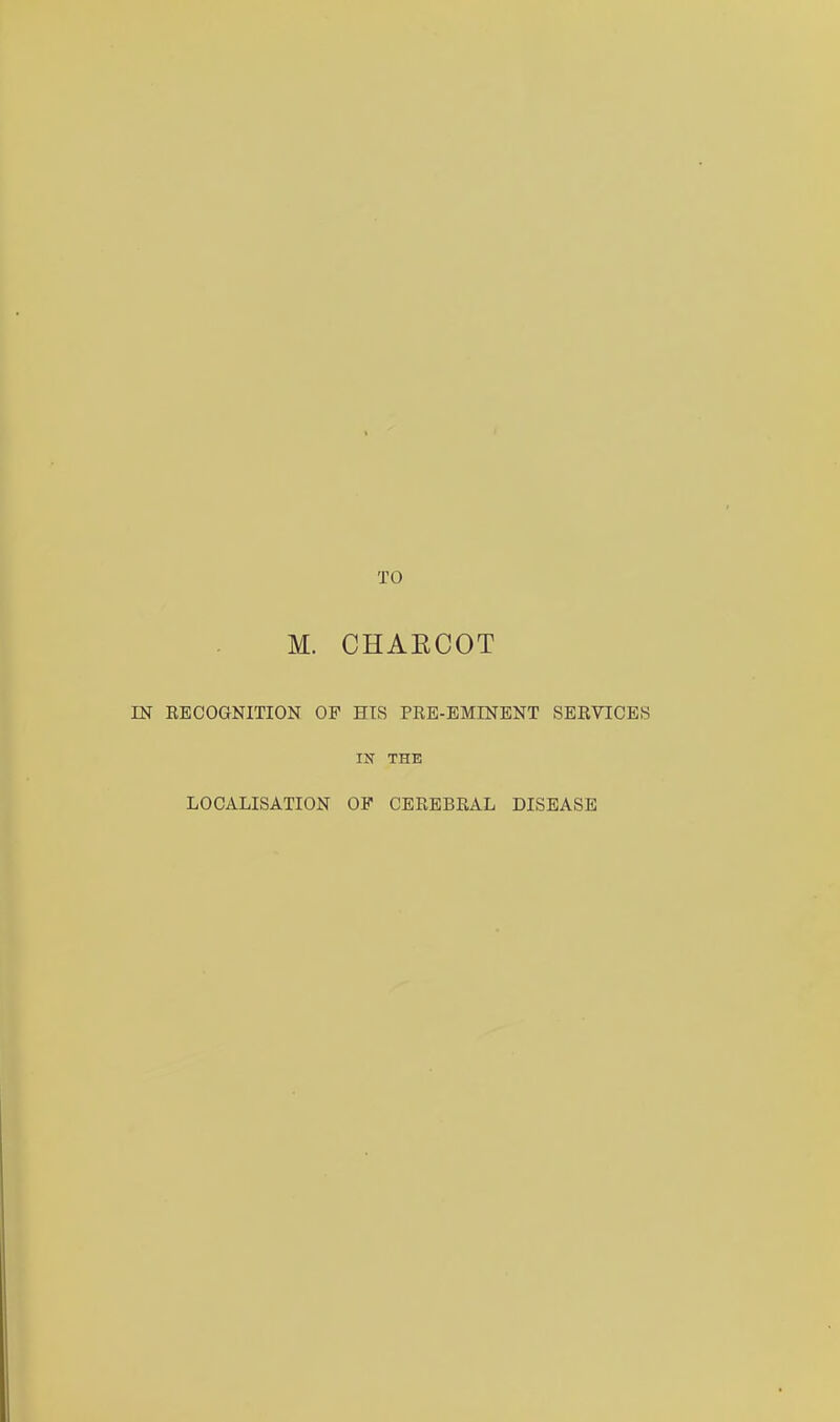 M. CHAECOT IN EECOGNITION OF HIS PRE-EMINENT SERVICES IN THE LOCALISATION OF CEREBRAL DISEASE