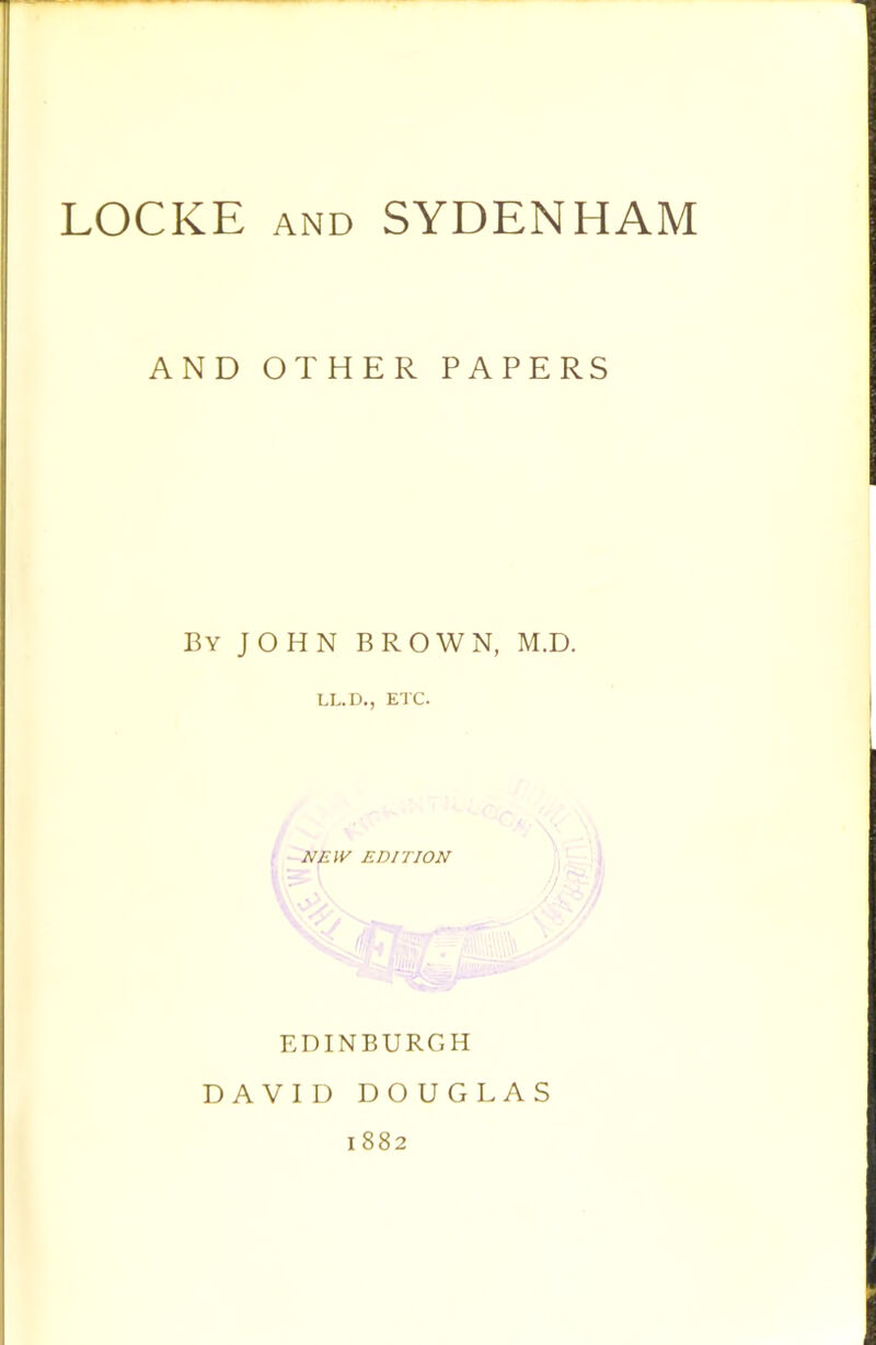 1 i ! LOCKE AND SYDENHAM AND OTHER PAPERS By JOHN BROWN, M.D. LL.D., ETC. EDITION EDINBURGH DAVID DOUGLAS I 882 I