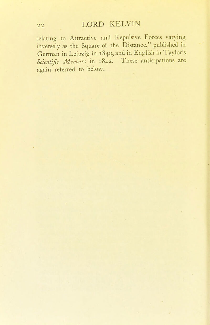 relating to Attractive and Repulsive Forces varying inversely as the Square of the Distance, published in German in Leipzig in 1840, and in English in Taylor's Scientific Memoirs in 1842. These anticipations are again referred to belowf.