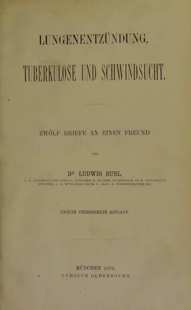 ZWÖLF’ BRIEFE AN EINEN FREUND VOX DR- LUDWIG BUHL, U. ü. PROFESSOR DER PATHOI,. ANATOMIE U. ALLOEM. PATHOLOUIE AN D. UNIVERSITÄT MÜNCHEN, A. 0. MITOr.IEDE DER K. U. AKAD. D. WISSENSCHAFTEN ETC. ZWEITE VERBESSERTE AUFLAGE. MÜNCHEN 1873. UJDOLFH 0 L D E N B 0 U R G.